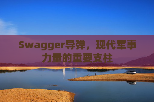 Swagger导弹,现代军事力量的重要支柱